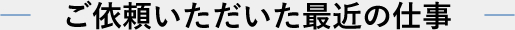 ご依頼頂いた最近の仕事